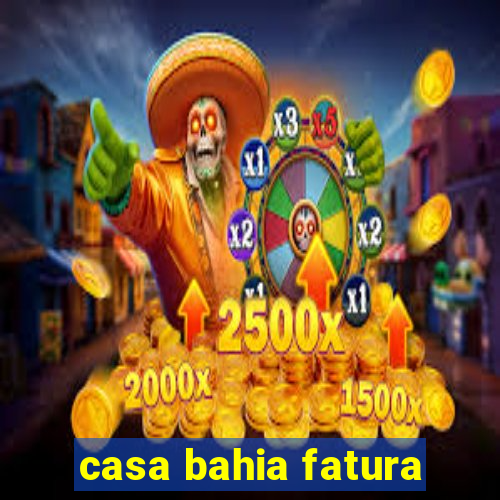 casa bahia fatura